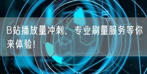B站播放量冲刺，专业刷量服务等你来体验！