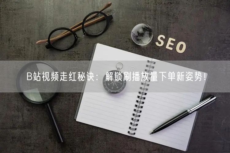 B站视频走红秘诀：解锁刷播放量下单新姿势！
