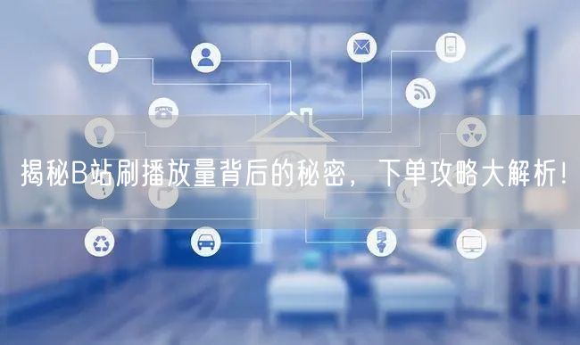 揭秘B站刷播放量背后的秘密，下单攻略大解析！