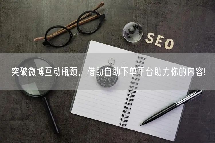 突破微博互动瓶颈，借助自助下单平台助力你的内容!