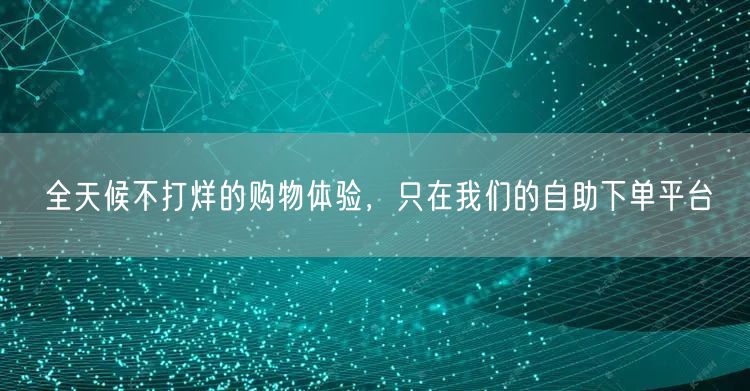 全天候不打烊的购物体验，只在我们的自助下单平台