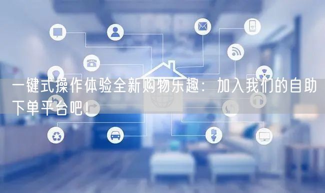 一键式操作体验全新购物乐趣：加入我们的自助下单平台吧！