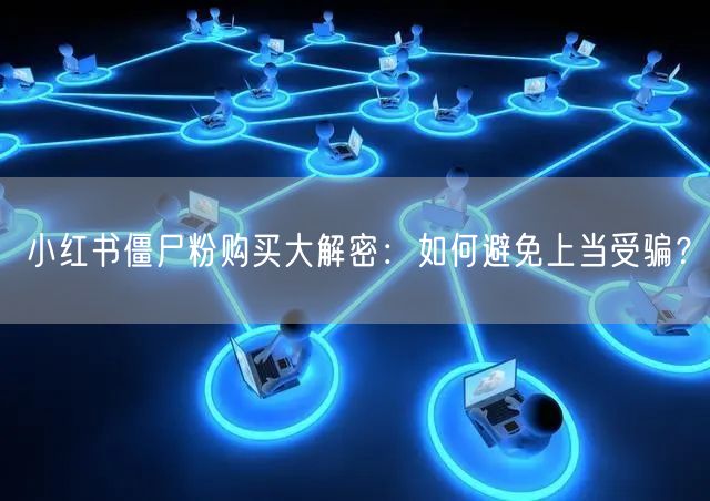 小红书僵尸粉购买大解密：如何避免上当受骗？