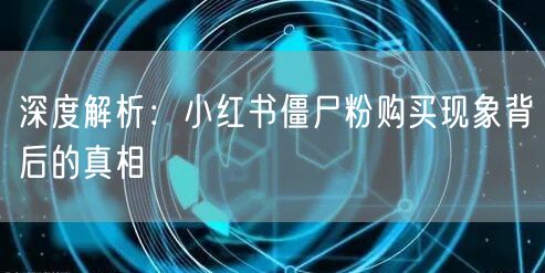 深度解析：小红书僵尸粉购买现象背后的真相