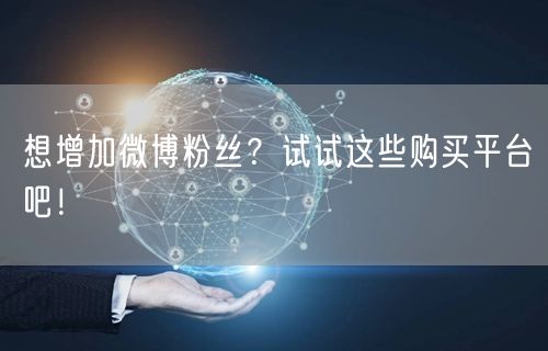 想增加微博粉丝？试试这些购买平台吧！