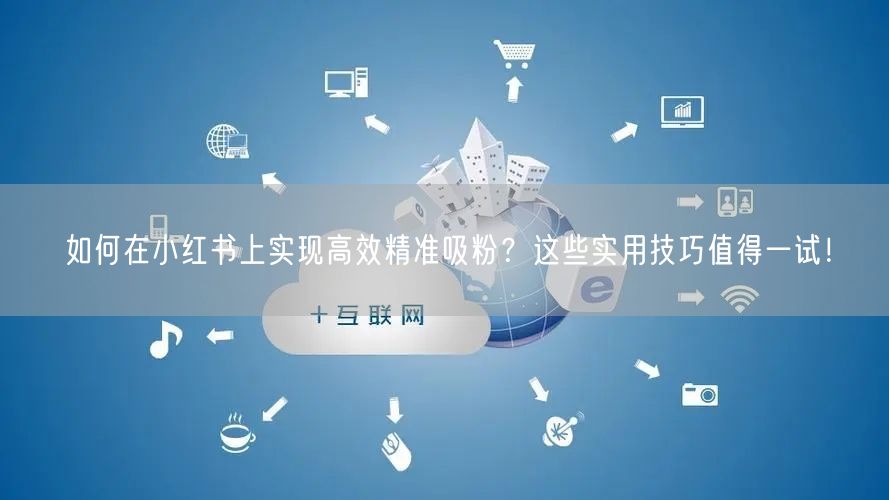 如何在小红书上实现高效精准吸粉？这些实用技巧值得一试！