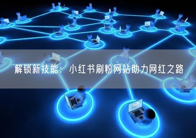解锁新技能：小红书刷粉网站助力网红之路