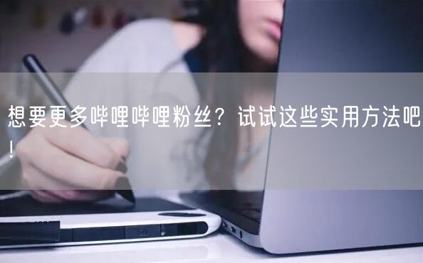 想要更多哔哩哔哩粉丝？试试这些实用方法吧！