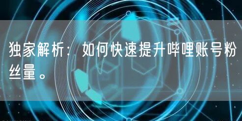 独家解析：如何快速提升哔哩账号粉丝量。