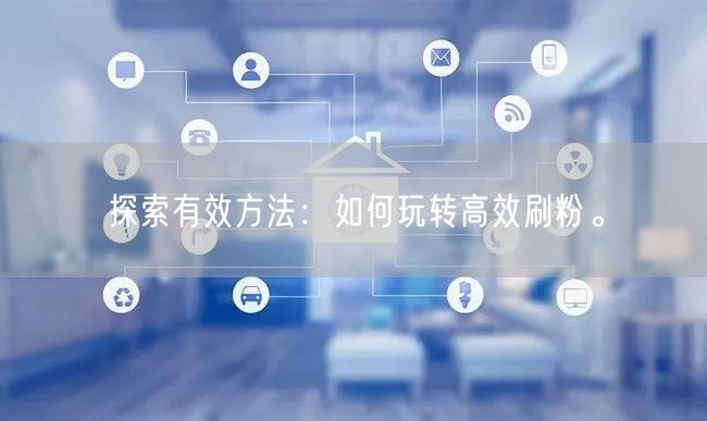 探索有效方法：如何玩转高效刷粉。