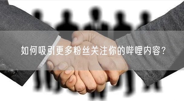 如何吸引更多粉丝关注你的哔哩内容？