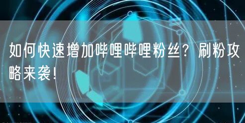 如何快速增加哔哩哔哩粉丝？刷粉攻略来袭！