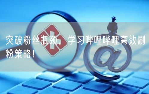 突破粉丝瓶颈，学习哔哩哔哩高效刷粉策略！