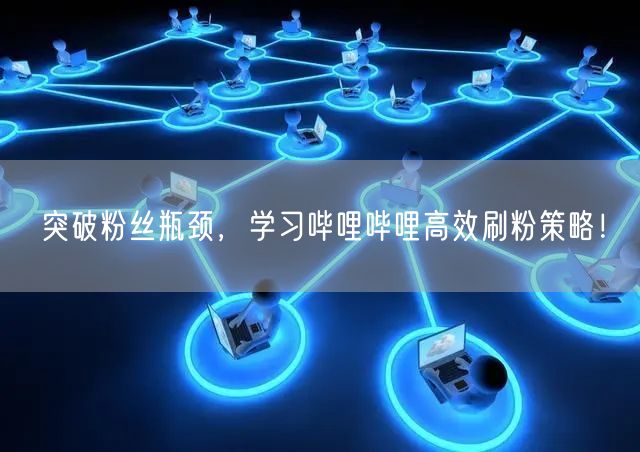 突破粉丝瓶颈，学习哔哩哔哩高效刷粉策略！