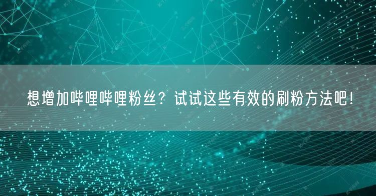 想增加哔哩哔哩粉丝？试试这些有效的刷粉方法吧！