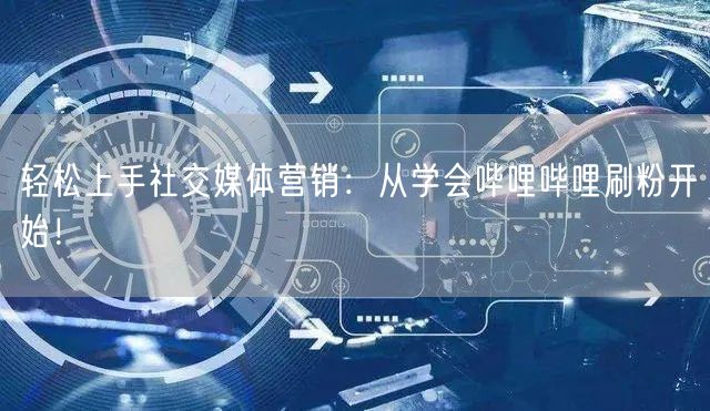轻松上手社交媒体营销：从学会哔哩哔哩刷粉开始！