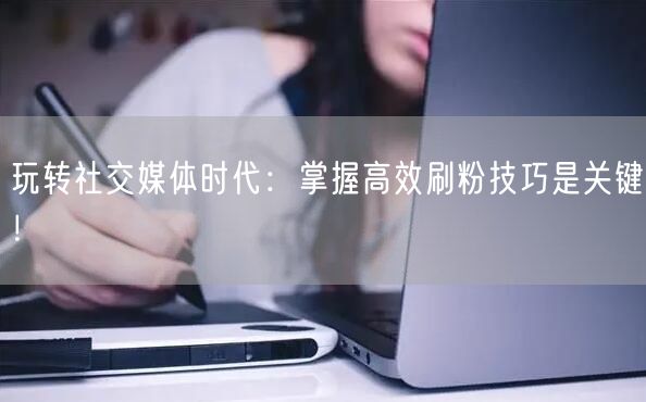 玩转社交媒体时代：掌握高效刷粉技巧是关键！