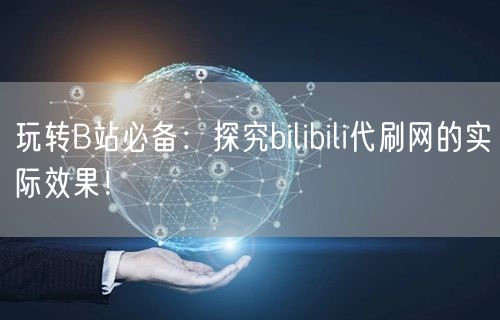 玩转B站必备：探究bilibili代刷网的实际效果！