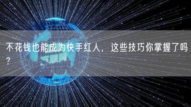 不花钱也能成为快手红人，这些技巧你掌握了吗？