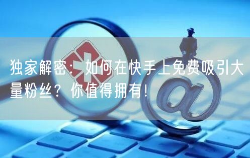 独家解密：如何在快手上免费吸引大量粉丝？你值得拥有！