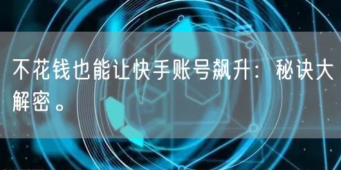 不花钱也能让快手账号飙升：秘诀大解密。