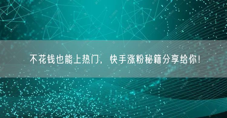 不花钱也能上热门,快手涨粉秘籍分享给你!