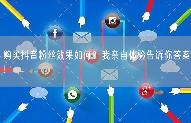 购买抖音粉丝效果如何？我亲自体验告诉你答案！