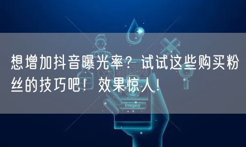 想增加抖音曝光率?试试这些购买粉丝的技巧吧!效果惊人!
