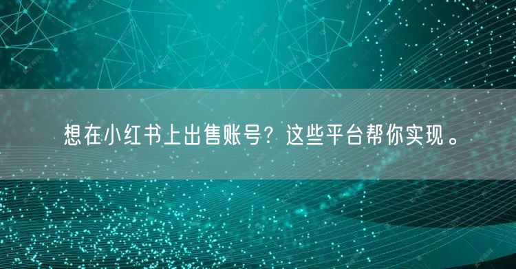想在小红书上出售账号?这些平台帮你实现。