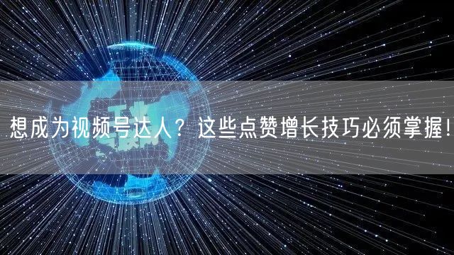 想成为视频号达人?这些点赞增长技巧必须掌握!